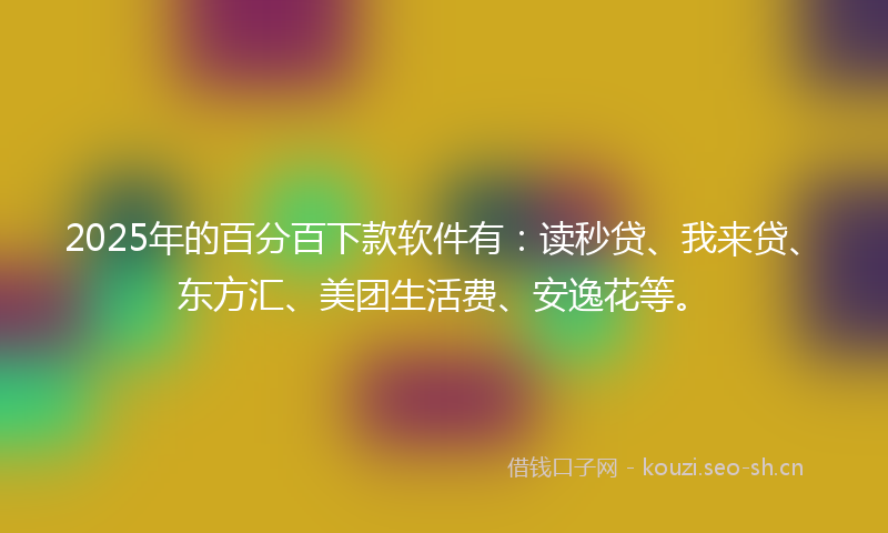 2025年的百分百下款软件有：读秒贷、我来贷、东方汇、美团生活费、安逸花等。