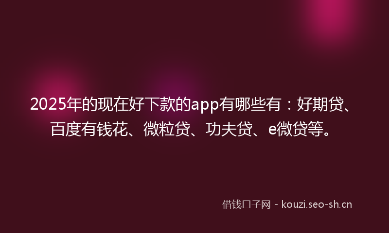 2025年的现在好下款的app有哪些有：好期贷、百度有钱花、微粒贷、功夫贷、e微贷等。