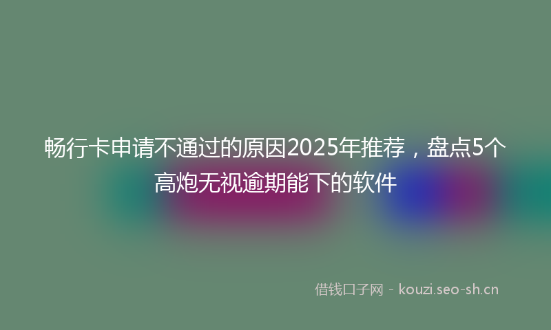 畅行卡申请不通过的原因2025年推荐，盘点5个高炮无视逾期能下的软件