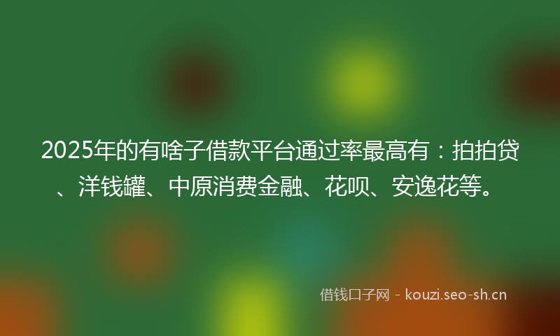 2025年的有啥子借款平台通过率最高有：拍拍贷、洋钱罐、中原消费金融、花呗、安逸花等。