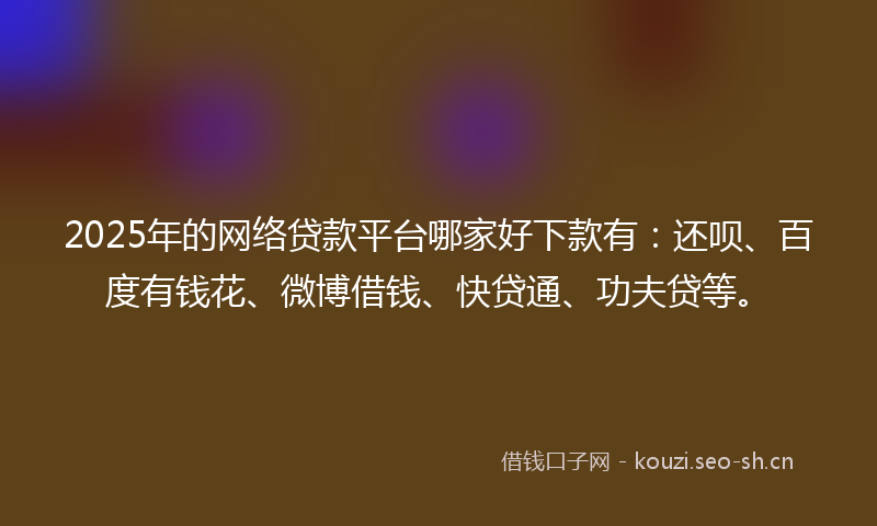 2025年的网络贷款平台哪家好下款有：还呗、百度有钱花、微博借钱、快贷通、功夫贷等。