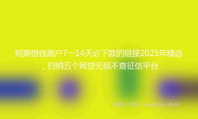 短期借钱黑户7一14天必下款的链接2025年精选，归纳五个网贷无视不查征信平台
