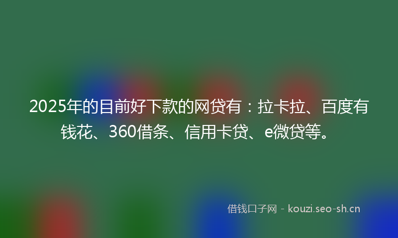 2025年的目前好下款的网贷有：拉卡拉、百度有钱花、360借条、信用卡贷、e微贷等。