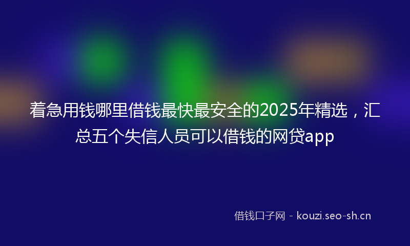 着急用钱哪里借钱最快最安全的2025年精选，汇总五个失信人员可以借钱的网贷app