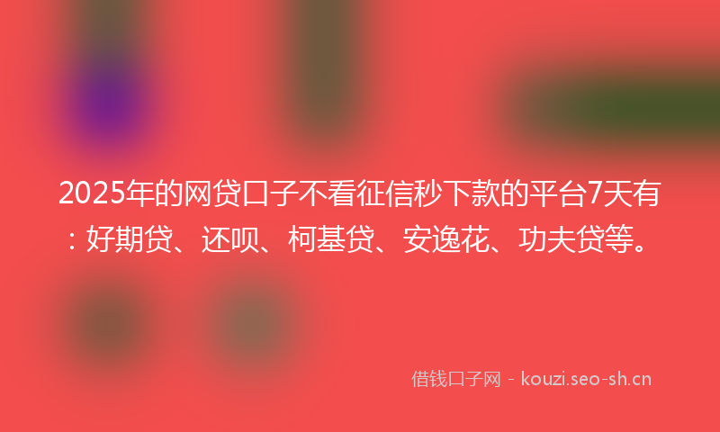 2025年的网贷口子不看征信秒下款的平台7天有：好期贷、还呗、柯基贷、安逸花、功夫贷等。