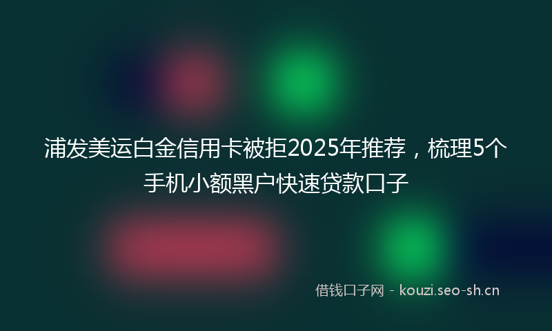 浦发美运白金信用卡被拒2025年推荐，梳理5个手机小额黑户快速贷款口子