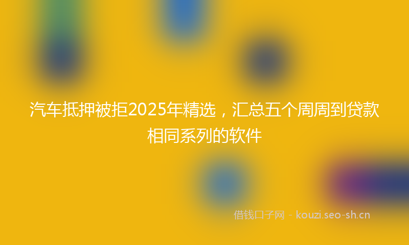 汽车抵押被拒2025年精选，汇总五个周周到贷款相同系列的软件