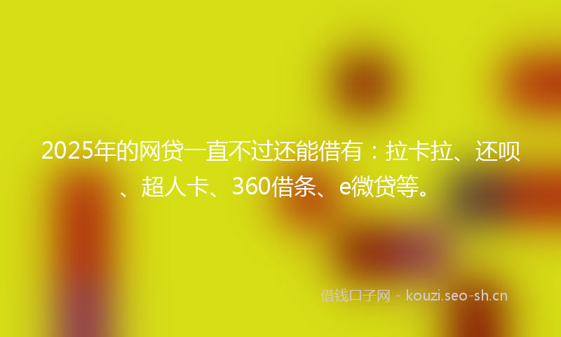 2025年的网贷一直不过还能借有：拉卡拉、还呗、超人卡、360借条、e微贷等。