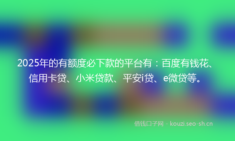 2025年的有额度必下款的平台有：百度有钱花、信用卡贷、小米贷款、平安i贷、e微贷等。