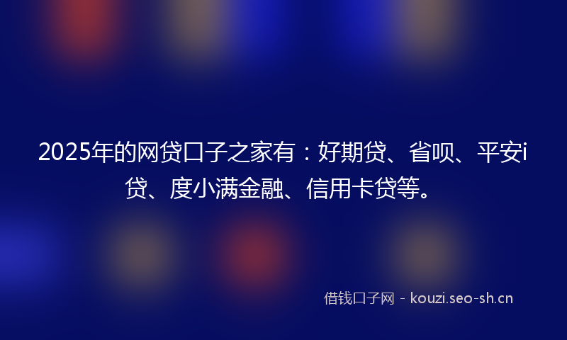 2025年的网贷口子之家有：好期贷、省呗、平安i贷、度小满金融、信用卡贷等。