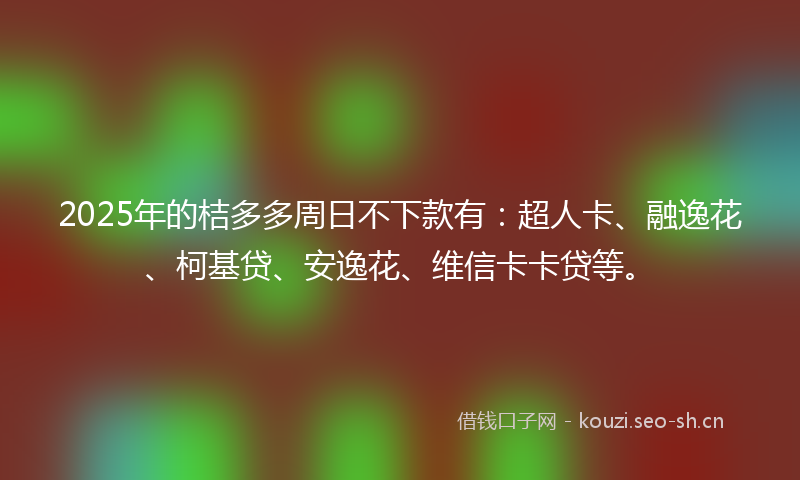 2025年的桔多多周日不下款有：超人卡、融逸花、柯基贷、安逸花、维信卡卡贷等。