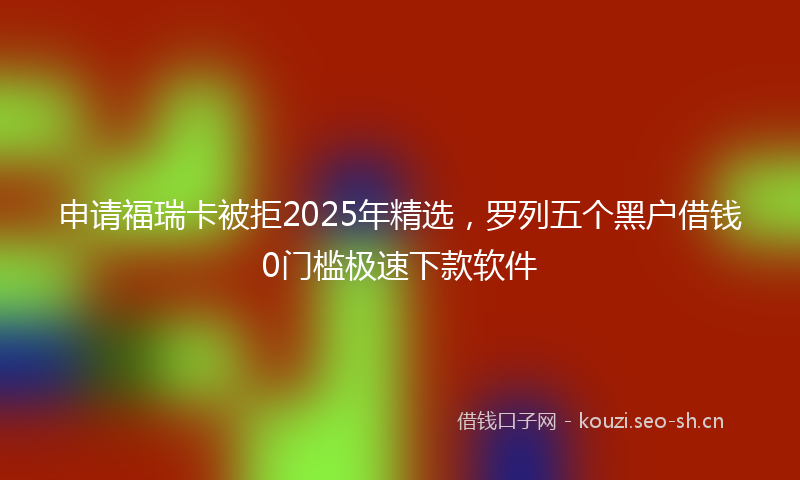 申请福瑞卡被拒2025年精选，罗列五个黑户借钱0门槛极速下款软件