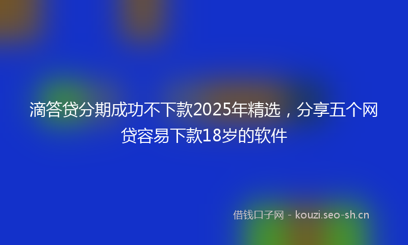 滴答贷分期成功不下款2025年精选，分享五个网贷容易下款18岁的软件