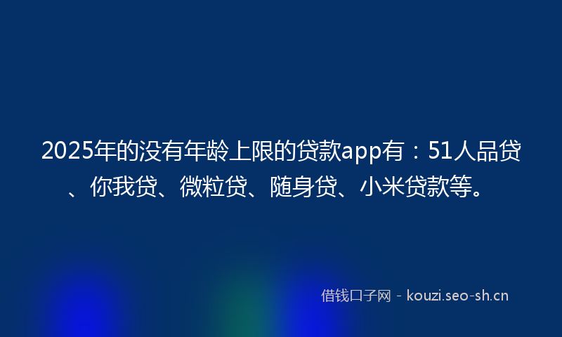 2025年的没有年龄上限的贷款app有：51人品贷、你我贷、微粒贷、随身贷、小米贷款等。