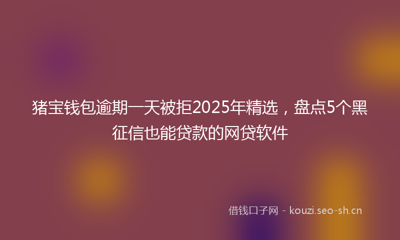 猪宝钱包逾期一天被拒2025年精选，盘点5个黑征信也能贷款的网贷软件