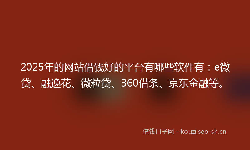 2025年的网站借钱好的平台有哪些软件有：e微贷、融逸花、微粒贷、360借条、京东金融等。
