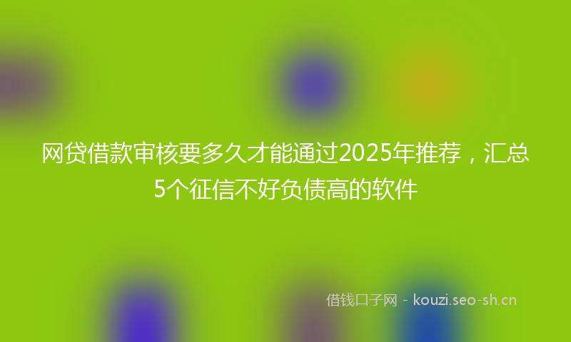 网贷借款审核要多久才能通过2025年推荐，汇总5个征信不好负债高的软件