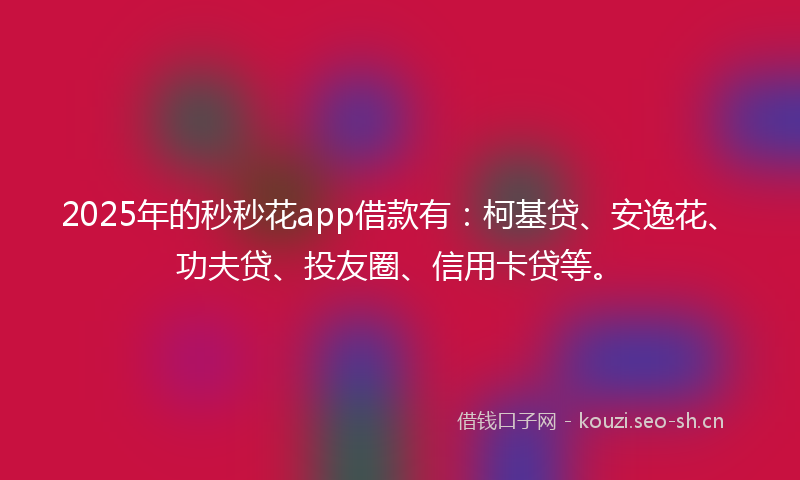 2025年的秒秒花app借款有：柯基贷、安逸花、功夫贷、投友圈、信用卡贷等。