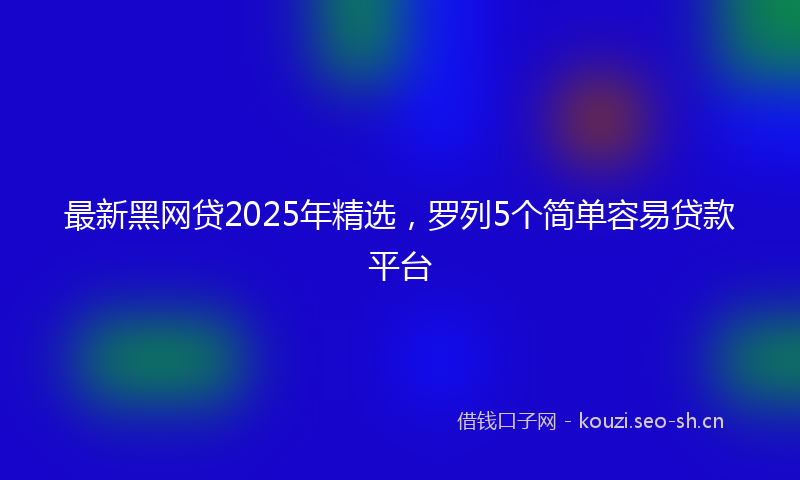最新黑网贷2025年精选，罗列5个简单容易贷款平台