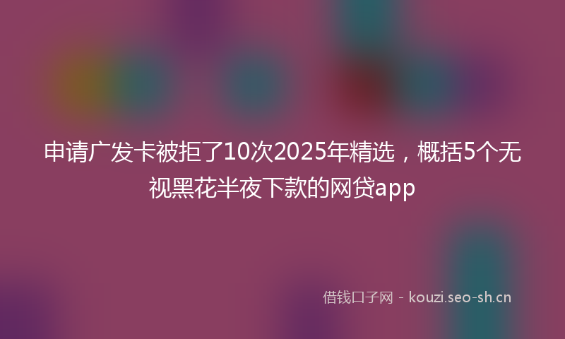 申请广发卡被拒了10次2025年精选，概括5个无视黑花半夜下款的网贷app