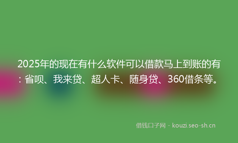 2025年的现在有什么软件可以借款马上到账的有：省呗、我来贷、超人卡、随身贷、360借条等。