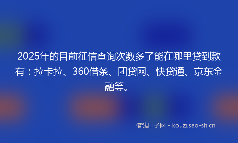 2025年的目前征信查询次数多了能在哪里贷到款有：拉卡拉、360借条、团贷网、快贷通、京东金融等。