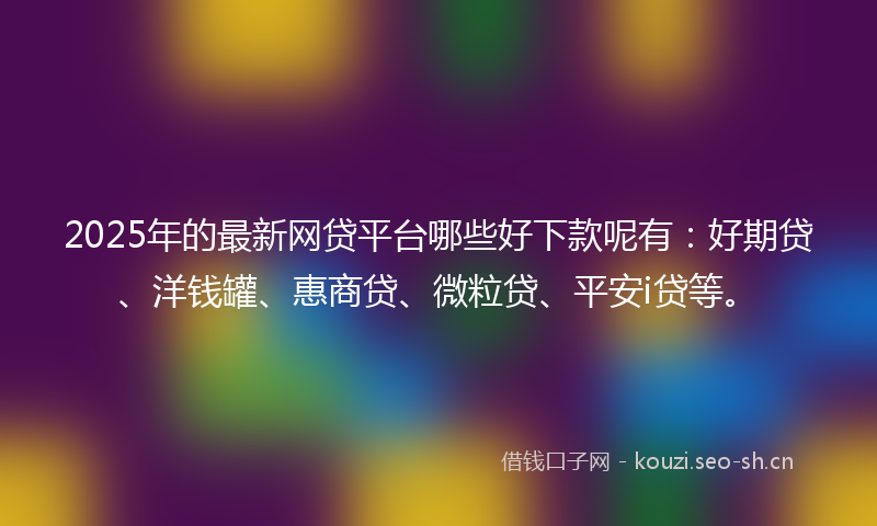 2025年的最新网贷平台哪些好下款呢有：好期贷、洋钱罐、惠商贷、微粒贷、平安i贷等。
