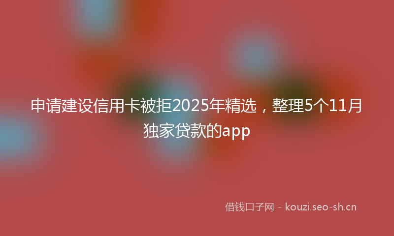 申请建设信用卡被拒2025年精选，整理5个11月独家贷款的app