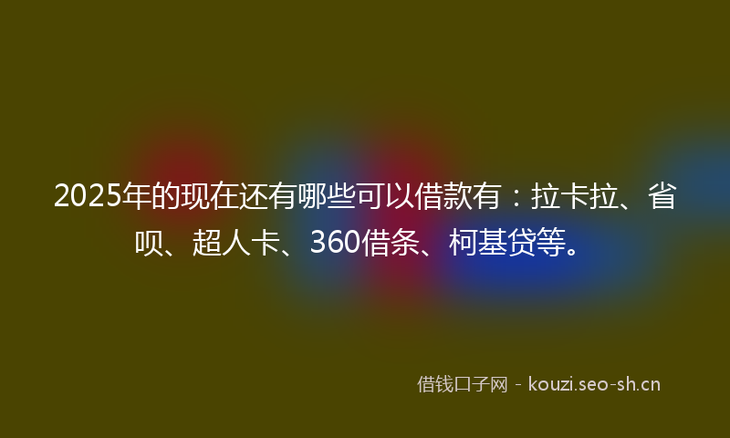 2025年的现在还有哪些可以借款有：拉卡拉、省呗、超人卡、360借条、柯基贷等。