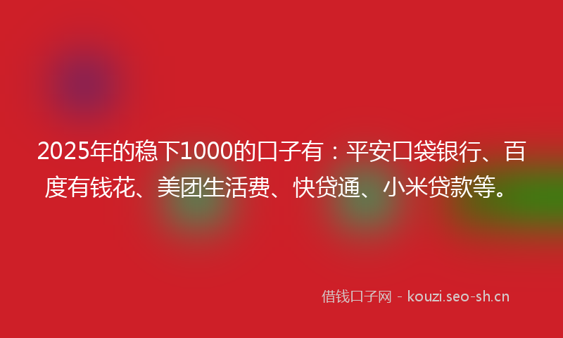 2025年的稳下1000的口子有：平安口袋银行、百度有钱花、美团生活费、快贷通、小米贷款等。