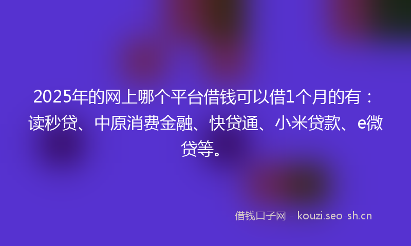 2025年的网上哪个平台借钱可以借1个月的有：读秒贷、中原消费金融、快贷通、小米贷款、e微贷等。