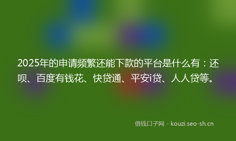 2025年的申请频繁还能下款的平台是什么有：还呗、百度有钱花、快贷通、平安i贷、人人贷等。