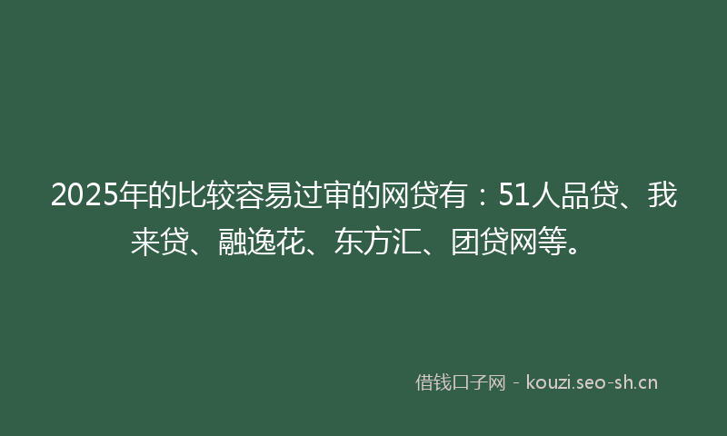 2025年的比较容易过审的网贷有：51人品贷、我来贷、融逸花、东方汇、团贷网等。