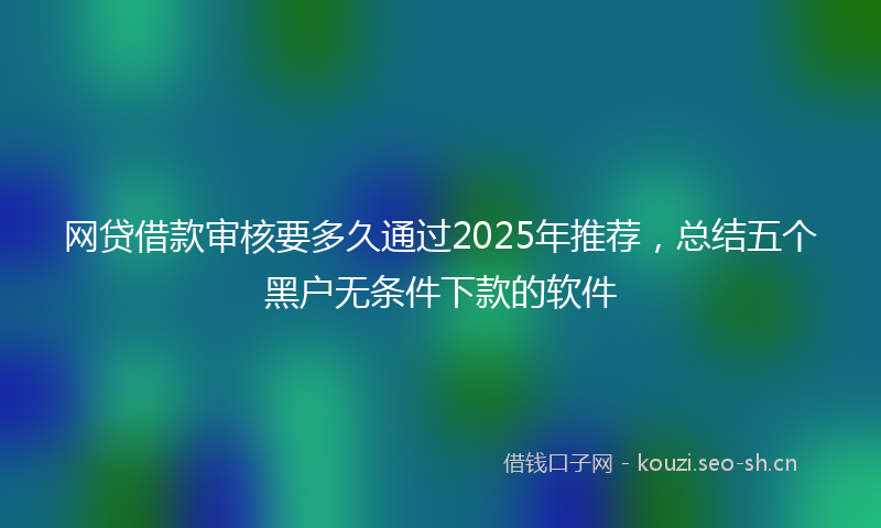 网贷借款审核要多久通过2025年推荐，总结五个黑户无条件下款的软件