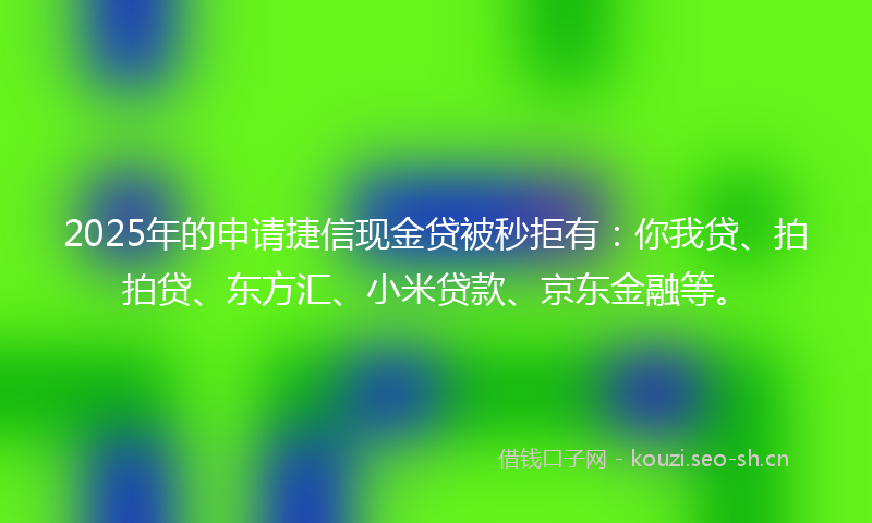 2025年的申请捷信现金贷被秒拒有：你我贷、拍拍贷、东方汇、小米贷款、京东金融等。