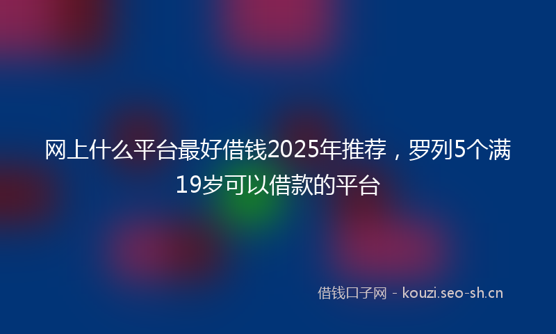 网上什么平台最好借钱2025年推荐，罗列5个满19岁可以借款的平台