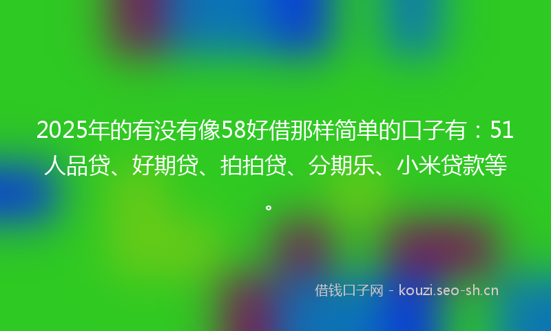 2025年的有没有像58好借那样简单的口子有：51人品贷、好期贷、拍拍贷、分期乐、小米贷款等。