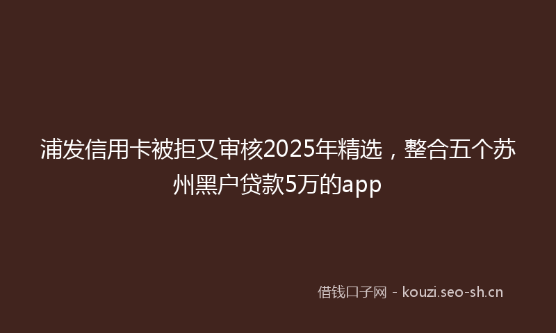 浦发信用卡被拒又审核2025年精选，整合五个苏州黑户贷款5万的app