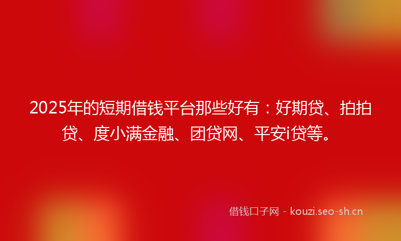 2025年的短期借钱平台那些好有：好期贷、拍拍贷、度小满金融、团贷网、平安i贷等。