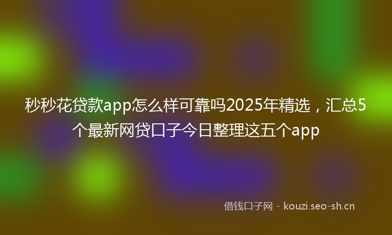 秒秒花贷款app怎么样可靠吗2025年精选，汇总5个最新网贷口子今日整理这五个app