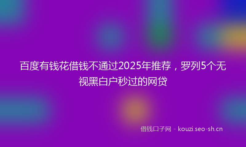 百度有钱花借钱不通过2025年推荐，罗列5个无视黑白户秒过的网贷
