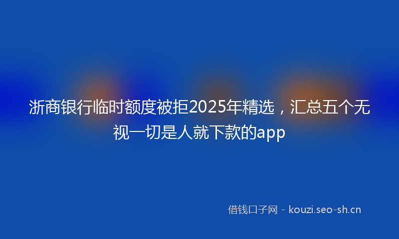 浙商银行临时额度被拒2025年精选，汇总五个无视一切是人就下款的app
