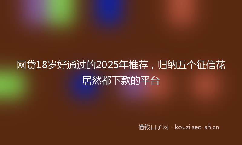 网贷18岁好通过的2025年推荐，归纳五个征信花居然都下款的平台
