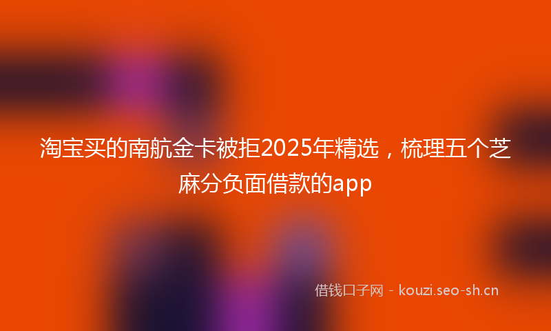 淘宝买的南航金卡被拒2025年精选，梳理五个芝麻分负面借款的app