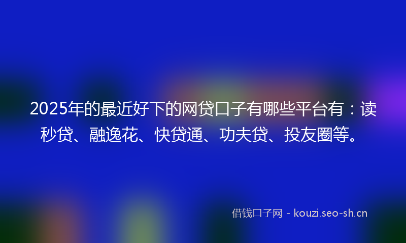 2025年的最近好下的网贷口子有哪些平台有：读秒贷、融逸花、快贷通、功夫贷、投友圈等。