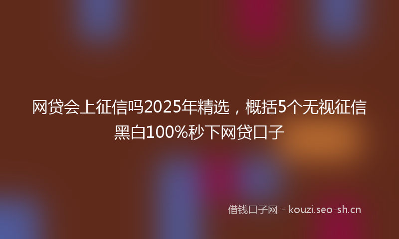 网贷会上征信吗2025年精选，概括5个无视征信黑白100%秒下网贷口子
