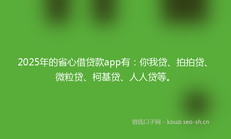 2025年的省心借贷款app有：你我贷、拍拍贷、微粒贷、柯基贷、人人贷等。