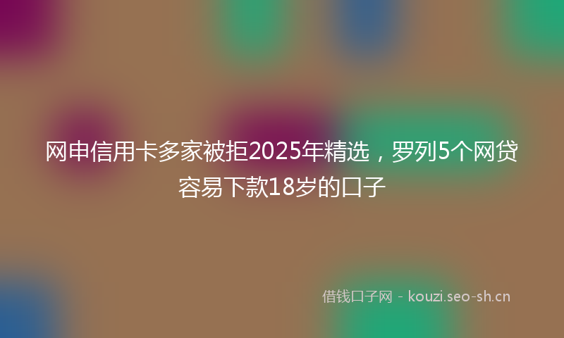 网申信用卡多家被拒2025年精选，罗列5个网贷容易下款18岁的口子
