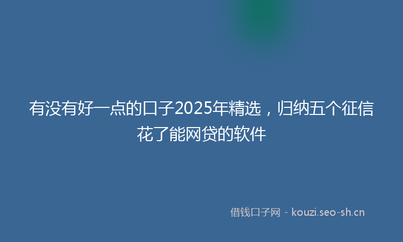 有没有好一点的口子2025年精选，归纳五个征信花了能网贷的软件