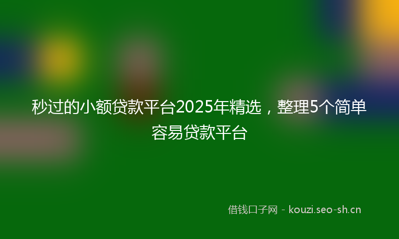 秒过的小额贷款平台2025年精选，整理5个简单容易贷款平台